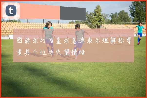 图赫尔对马奎尔落选表示理解称尊重其个性与失望情绪