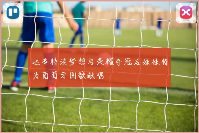 达洛特谈梦想与荣耀夺冠后妹妹将为葡萄牙国歌献唱