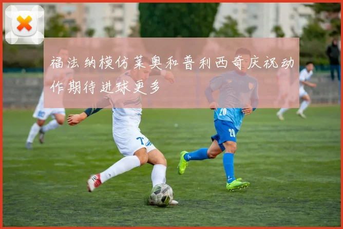 福法纳模仿莱奥和普利西奇庆祝动作期待进球更多