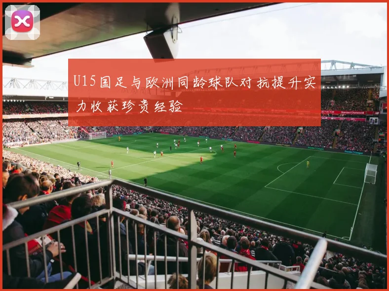 U15国足与欧洲同龄球队对抗提升实力收获珍贵经验