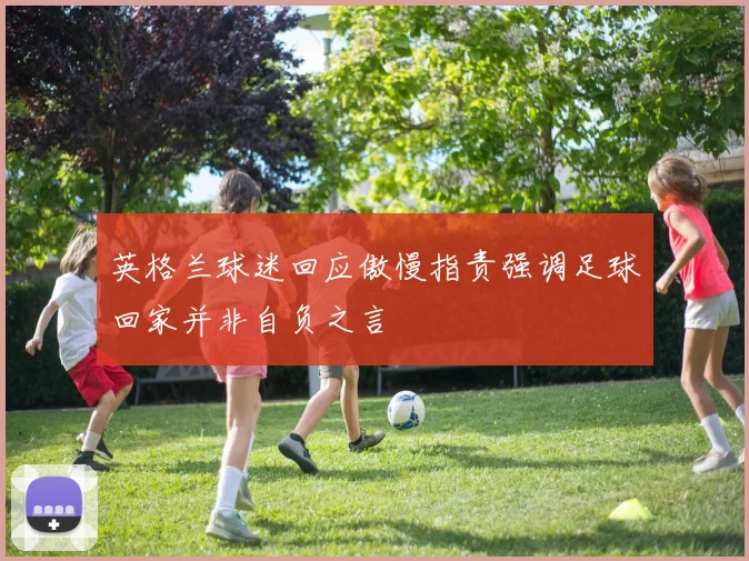 英格兰球迷回应傲慢指责强调足球回家并非自负之言