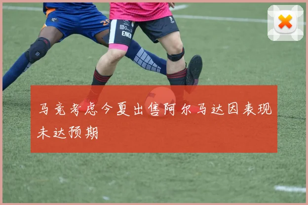 马竞考虑今夏出售阿尔马达因表现未达预期