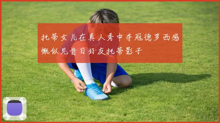 托蒂女儿在真人秀中夺冠德罗西感慨似见昔日好友托蒂影子