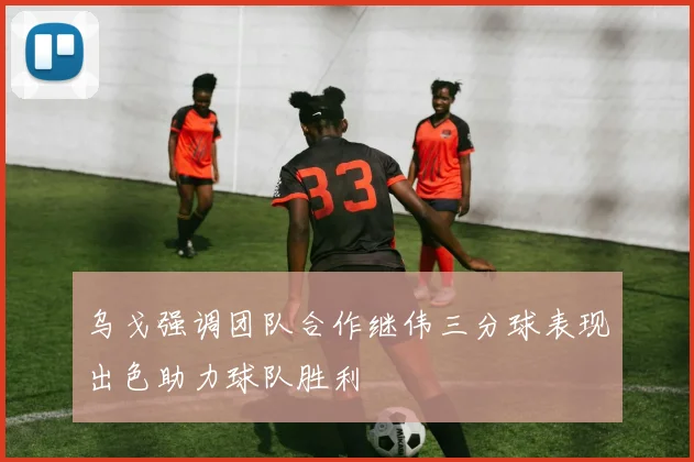 乌戈强调团队合作继伟三分球表现出色助力球队胜利