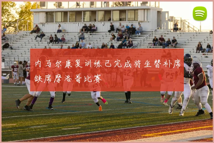 内马尔康复训练已完成将坐替补席缺席摩洛哥比赛