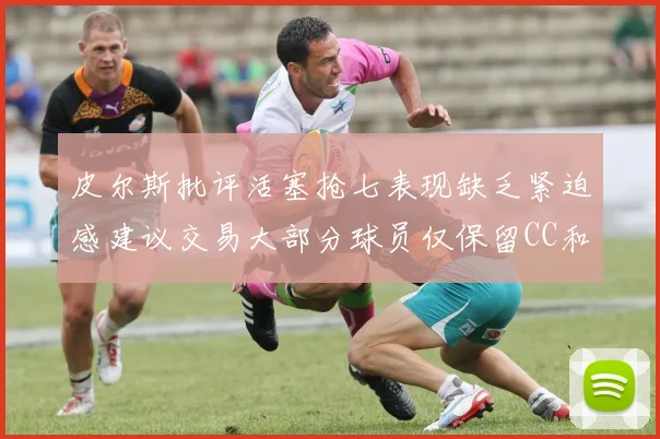 皮尔斯批评活塞抢七表现缺乏紧迫感建议交易大部分球员仅保留CC和詹金斯