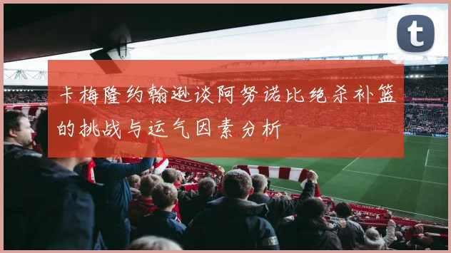 卡梅隆约翰逊谈阿努诺比绝杀补篮的挑战与运气因素分析