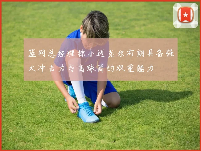篮网总经理称小迈克尔布朗具备强大冲击力与高球商的双重能力