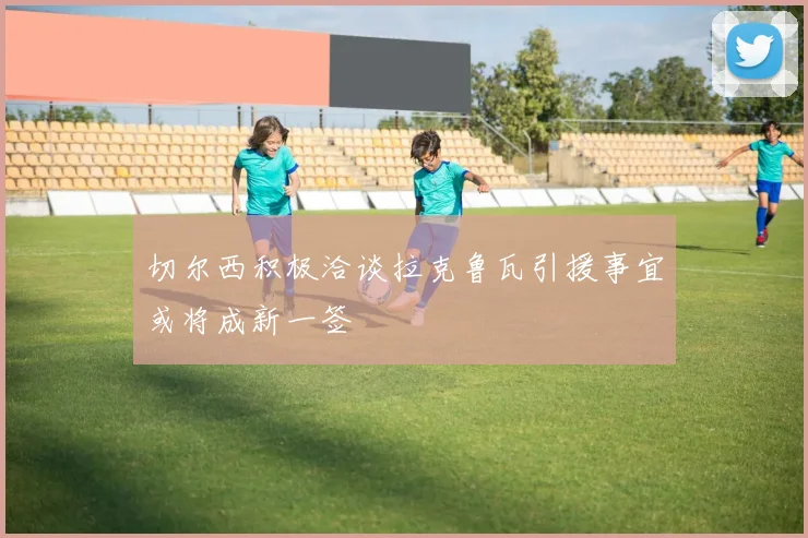 切尔西积极洽谈拉克鲁瓦引援事宜或将成新一签
