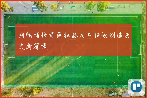 利物浦传奇萨拉赫九年征战创造历史新篇章