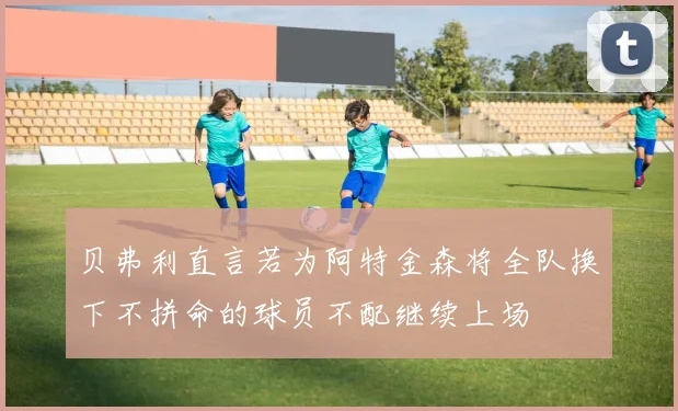 贝弗利直言若为阿特金森将全队换下不拼命的球员不配继续上场