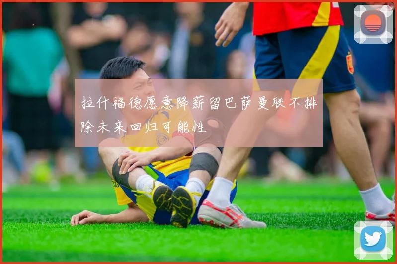 拉什福德愿意降薪留巴萨曼联不排除未来回归可能性
