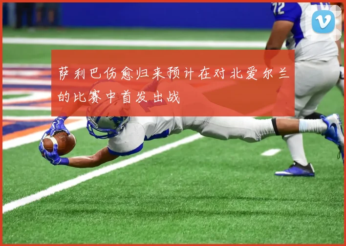 萨利巴伤愈归来预计在对北爱尔兰的比赛中首发出战