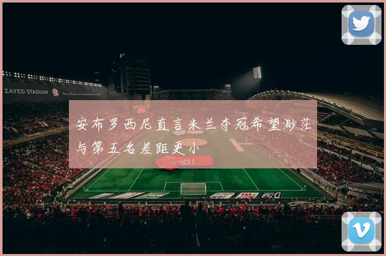 安布罗西尼直言米兰夺冠希望渺茫与第五名差距更小