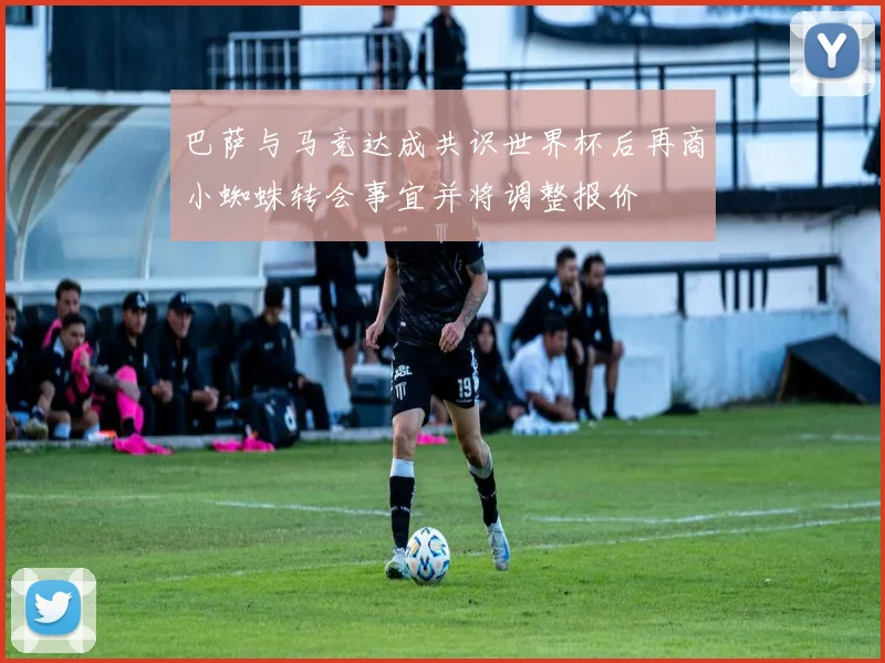巴萨与马竞达成共识世界杯后再商小蜘蛛转会事宜并将调整报价