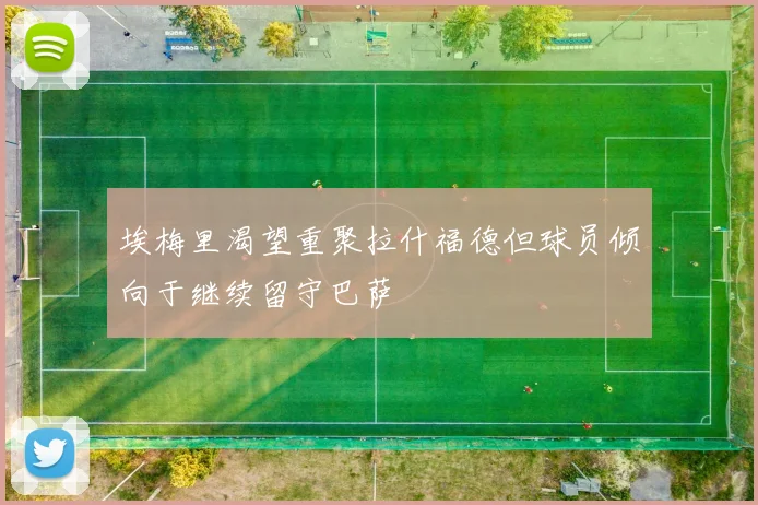 埃梅里渴望重聚拉什福德但球员倾向于继续留守巴萨