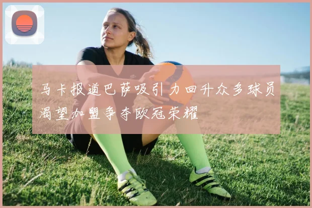 马卡报道巴萨吸引力回升众多球员渴望加盟争夺欧冠荣耀