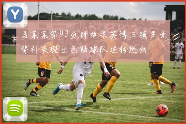 马莱莱第93分钟绝杀英博三镇罗竞替补表现出色助球队逆转胜利