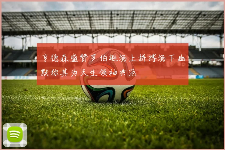 亨德森盛赞罗伯逊场上拼搏场下幽默称其为天生领袖典范