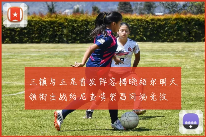 三镇与玉昆首发阵容揭晓绍尔明天领衔出战约尼查黄紫昌同场竞技