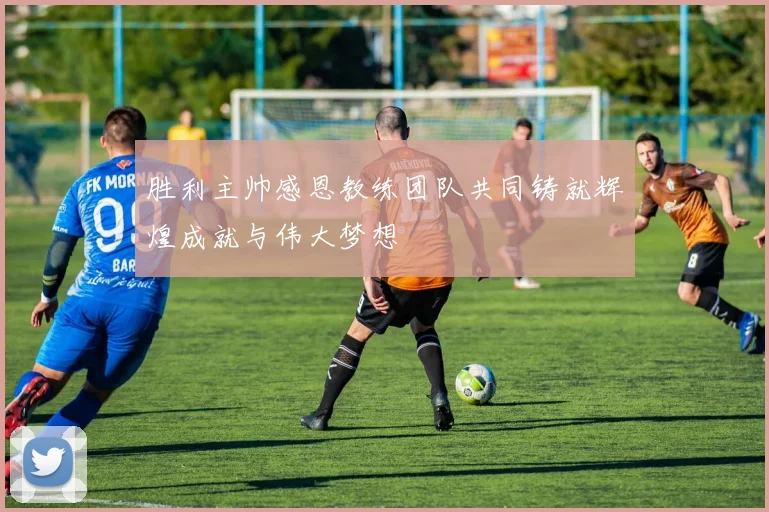 胜利主帅感恩教练团队共同铸就辉煌成就与伟大梦想