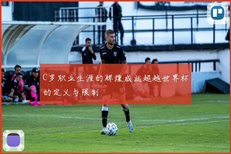 C罗职业生涯的辉煌成就超越世界杯的定义与限制